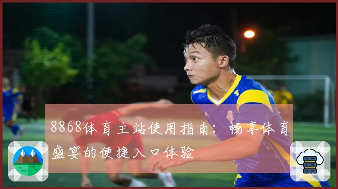 8868体育主站使用指南:畅享体育盛宴的便捷入口体验