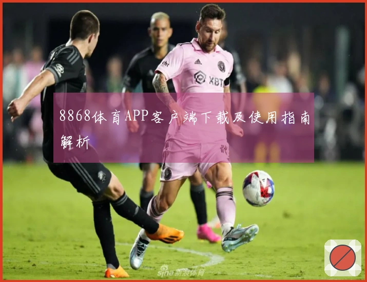 8868体育APP客户端下载及使用指南解析