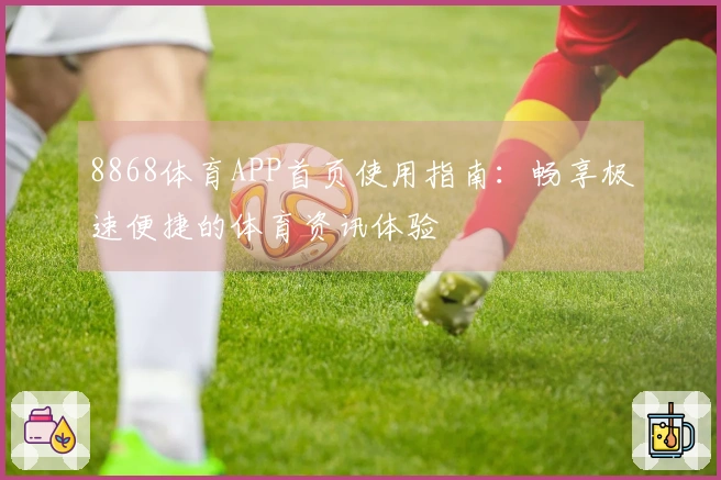 8868体育APP首页使用指南:畅享极速便捷的体育资讯体验