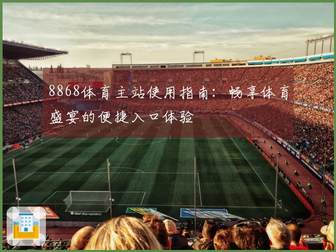 8868体育主站使用指南：畅享体育盛宴的便捷入口体验