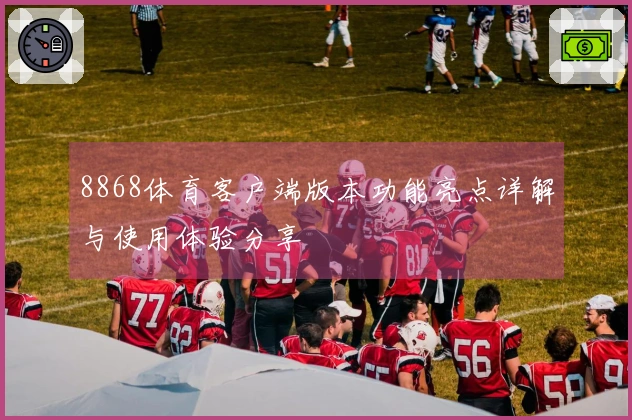 8868体育客户端版本功能亮点详解与使用体验分享