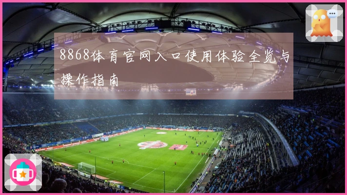 8868体育官网入口使用体验全览与操作指南