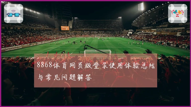 8868体育网页版登录使用体验总结与常见问题解答