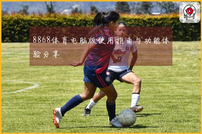 8868体育电脑版使用指南与功能体验分享