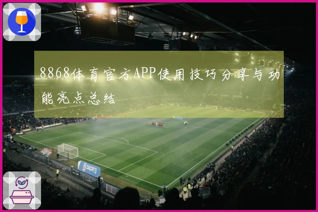 8868体育官方APP使用技巧分享与功能亮点总结