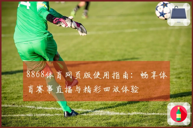 8868体育网页版使用指南：畅享体育赛事直播与精彩回放体验