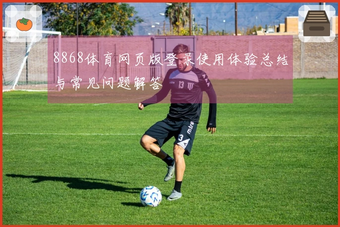8868体育网页版登录使用体验总结与常见问题解答