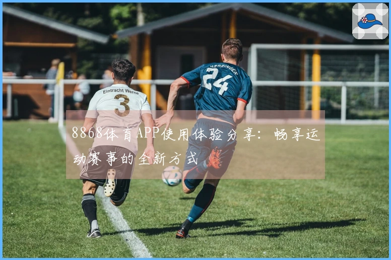8868体育APP使用体验分享：畅享运动赛事的全新方式