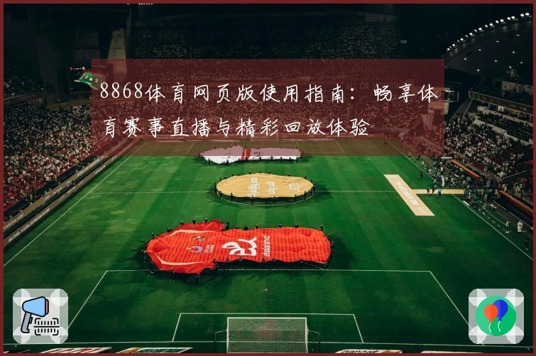 8868体育网页版使用指南:畅享体育赛事直播与精彩回放体验