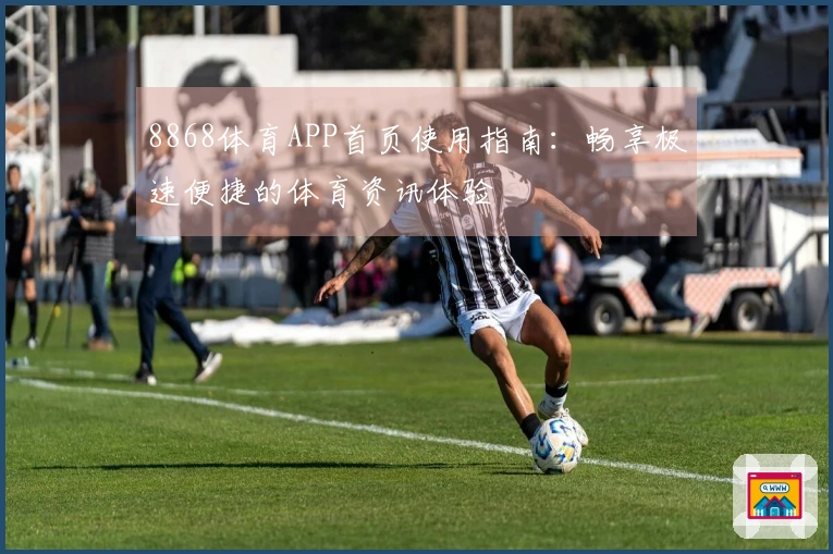 8868体育APP首页使用指南：畅享极速便捷的体育资讯体验