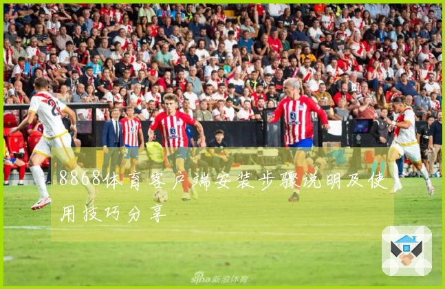 8868体育客户端安装步骤说明及使用技巧分享