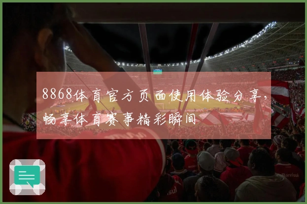 8868体育官方页面使用体验分享，畅享体育赛事精彩瞬间